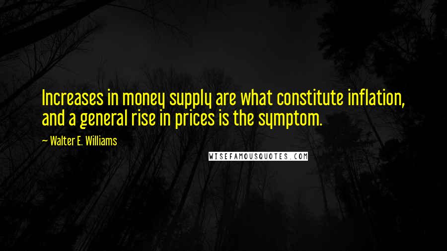 Walter E. Williams Quotes: Increases in money supply are what constitute inflation, and a general rise in prices is the symptom.