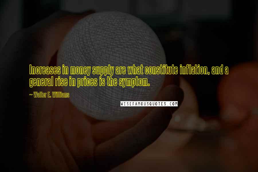 Walter E. Williams Quotes: Increases in money supply are what constitute inflation, and a general rise in prices is the symptom.