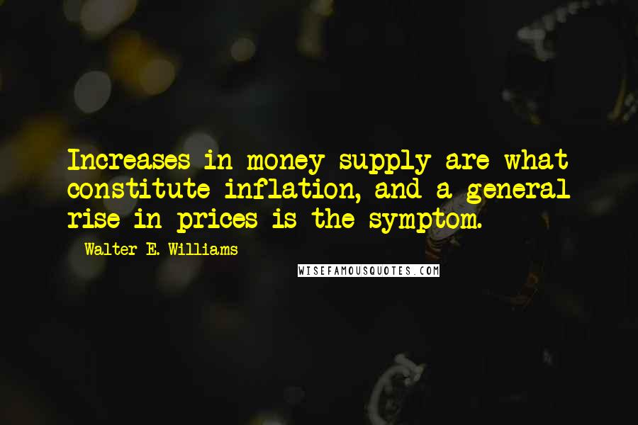 Walter E. Williams Quotes: Increases in money supply are what constitute inflation, and a general rise in prices is the symptom.