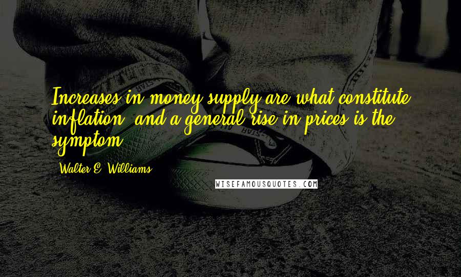 Walter E. Williams Quotes: Increases in money supply are what constitute inflation, and a general rise in prices is the symptom.