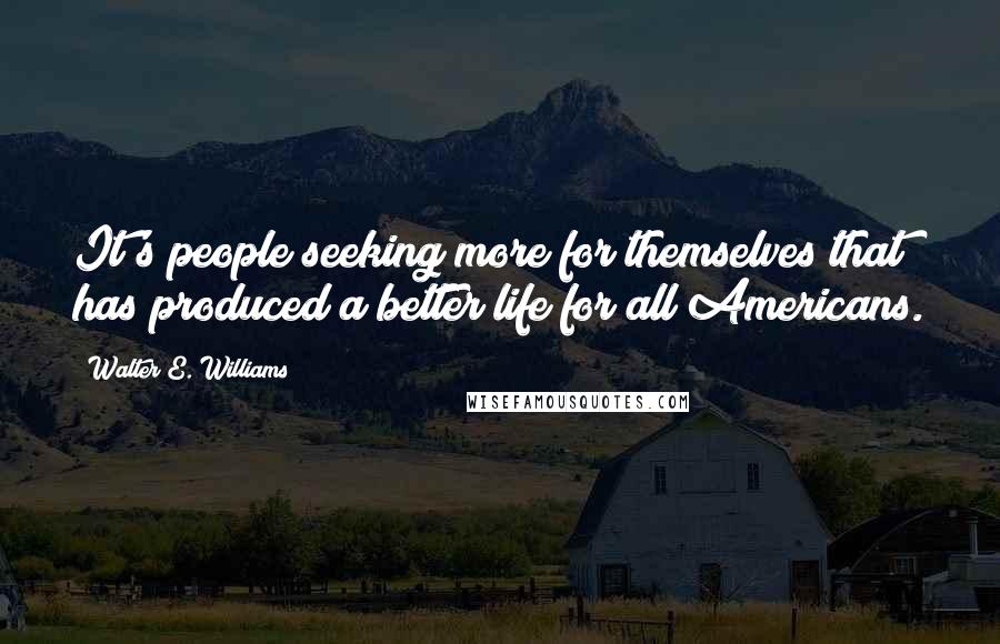 Walter E. Williams Quotes: It's people seeking more for themselves that has produced a better life for all Americans.