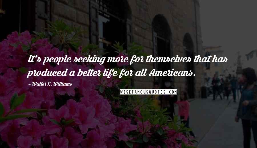 Walter E. Williams Quotes: It's people seeking more for themselves that has produced a better life for all Americans.