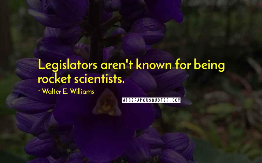 Walter E. Williams Quotes: Legislators aren't known for being rocket scientists.
