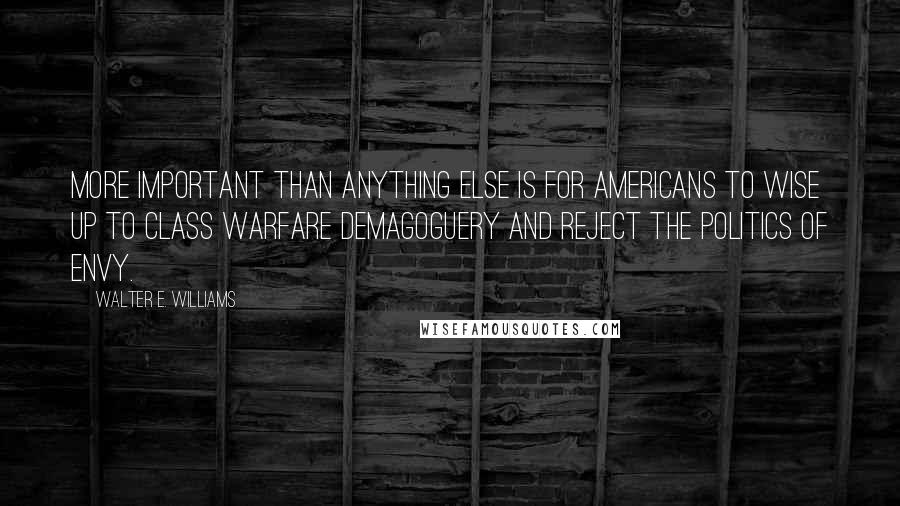 Walter E. Williams Quotes: More important than anything else is for Americans to wise up to class warfare demagoguery and reject the politics of envy.