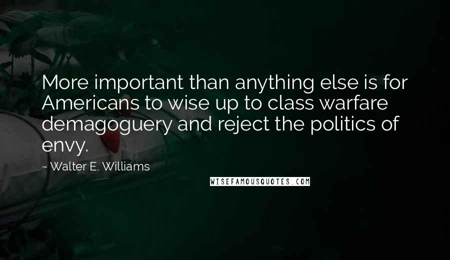 Walter E. Williams Quotes: More important than anything else is for Americans to wise up to class warfare demagoguery and reject the politics of envy.