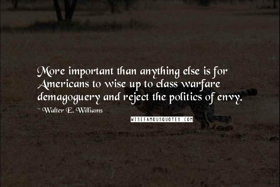 Walter E. Williams Quotes: More important than anything else is for Americans to wise up to class warfare demagoguery and reject the politics of envy.