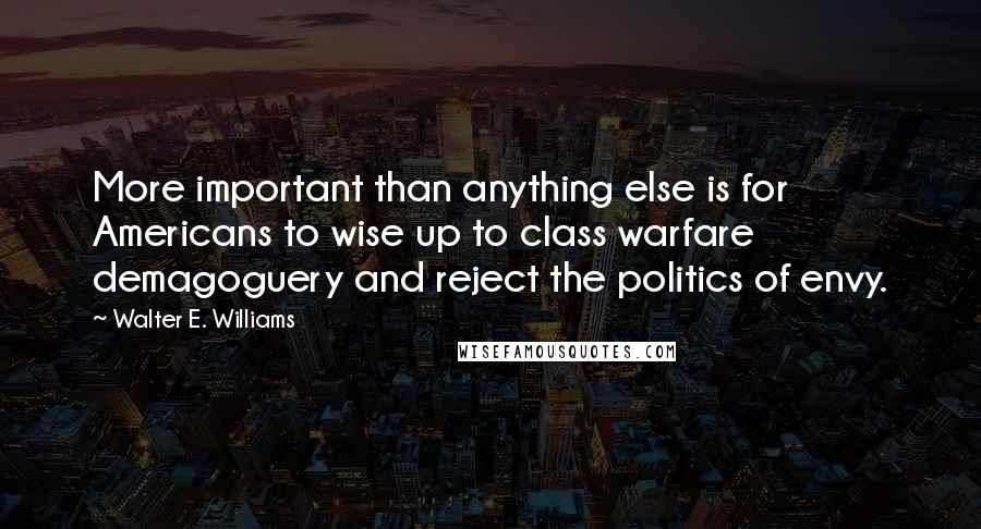 Walter E. Williams Quotes: More important than anything else is for Americans to wise up to class warfare demagoguery and reject the politics of envy.