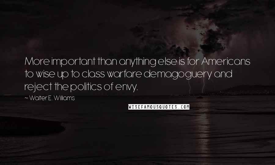 Walter E. Williams Quotes: More important than anything else is for Americans to wise up to class warfare demagoguery and reject the politics of envy.