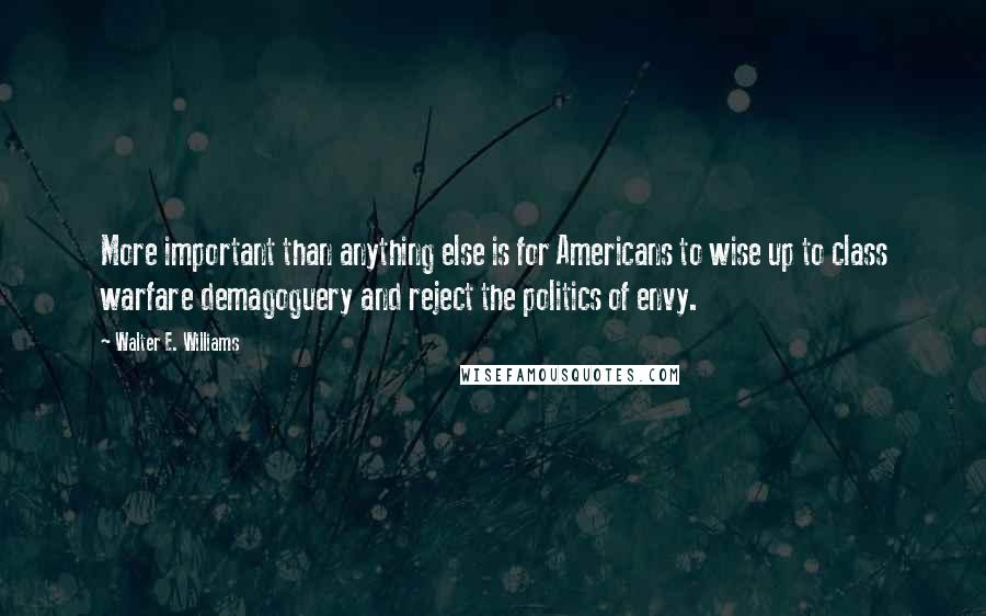 Walter E. Williams Quotes: More important than anything else is for Americans to wise up to class warfare demagoguery and reject the politics of envy.