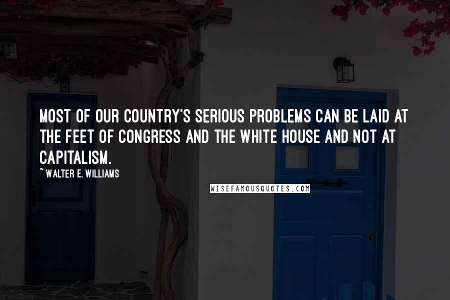 Walter E. Williams Quotes: Most of our country's serious problems can be laid at the feet of Congress and the White House and not at capitalism.