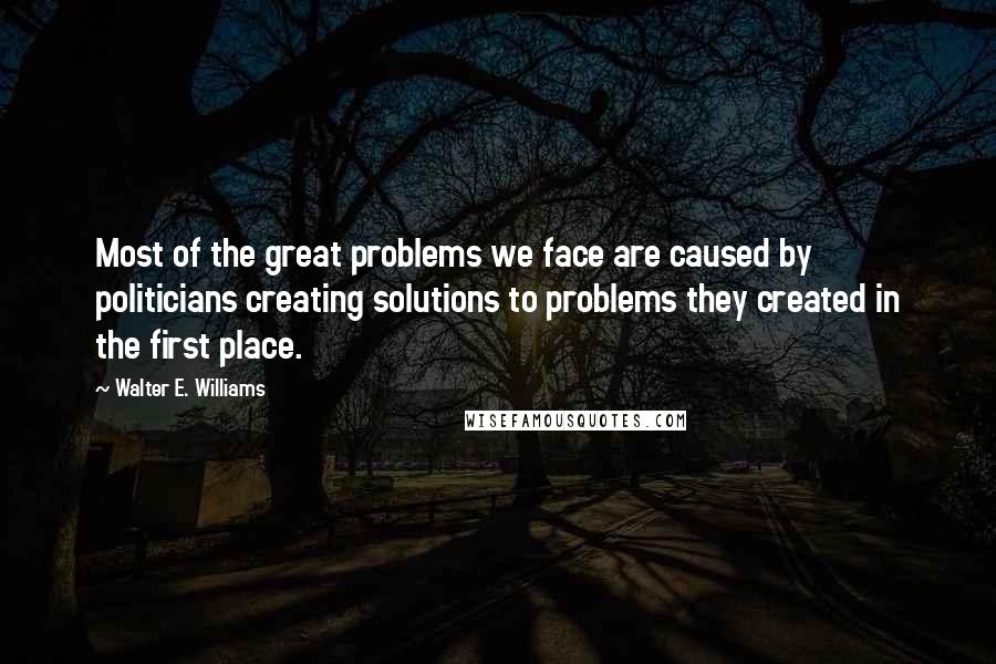 Walter E. Williams Quotes: Most of the great problems we face are caused by politicians creating solutions to problems they created in the first place.