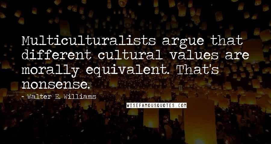 Walter E. Williams Quotes: Multiculturalists argue that different cultural values are morally equivalent. That's nonsense.