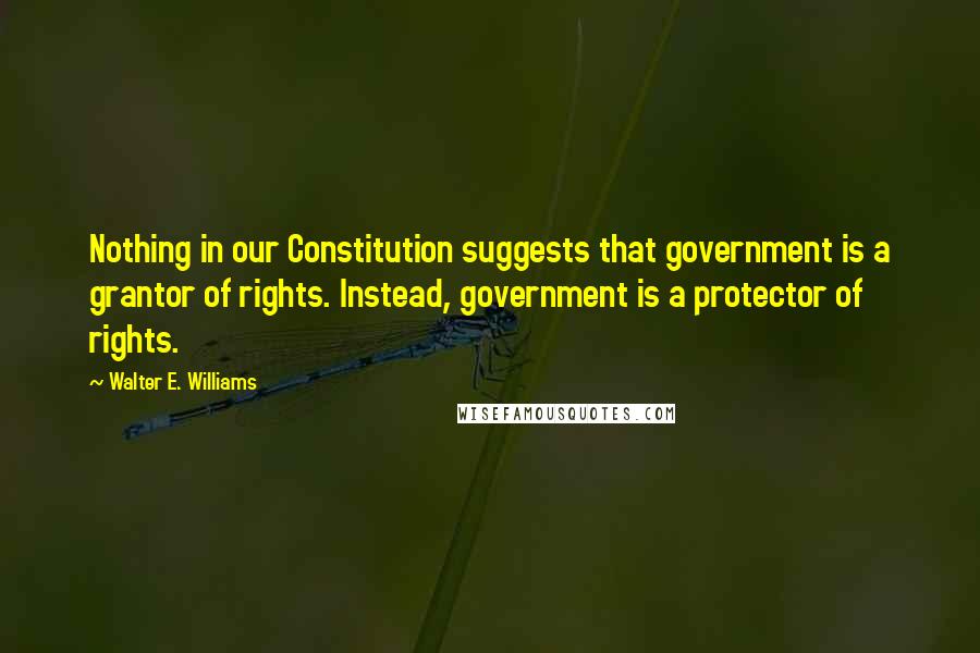 Walter E. Williams Quotes: Nothing in our Constitution suggests that government is a grantor of rights. Instead, government is a protector of rights.
