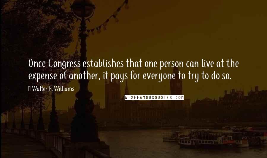 Walter E. Williams Quotes: Once Congress establishes that one person can live at the expense of another, it pays for everyone to try to do so.