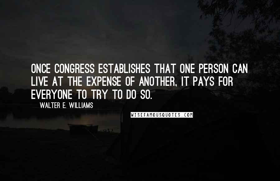 Walter E. Williams Quotes: Once Congress establishes that one person can live at the expense of another, it pays for everyone to try to do so.