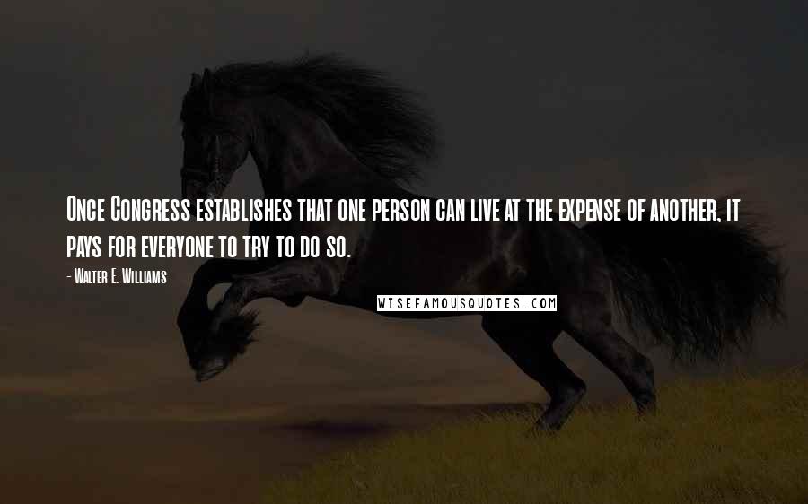 Walter E. Williams Quotes: Once Congress establishes that one person can live at the expense of another, it pays for everyone to try to do so.