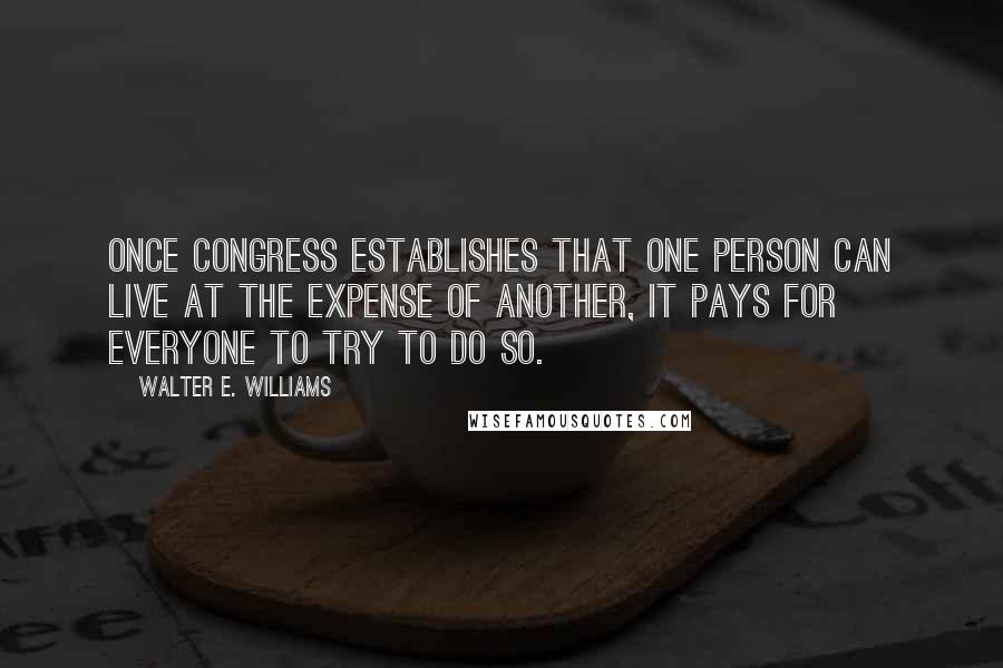 Walter E. Williams Quotes: Once Congress establishes that one person can live at the expense of another, it pays for everyone to try to do so.