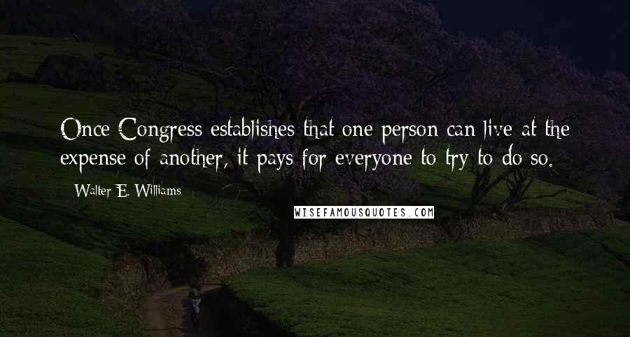 Walter E. Williams Quotes: Once Congress establishes that one person can live at the expense of another, it pays for everyone to try to do so.