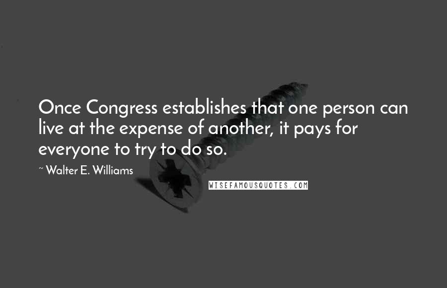 Walter E. Williams Quotes: Once Congress establishes that one person can live at the expense of another, it pays for everyone to try to do so.