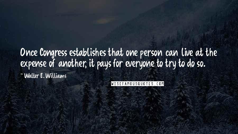 Walter E. Williams Quotes: Once Congress establishes that one person can live at the expense of another, it pays for everyone to try to do so.
