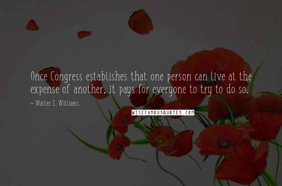 Walter E. Williams Quotes: Once Congress establishes that one person can live at the expense of another, it pays for everyone to try to do so.