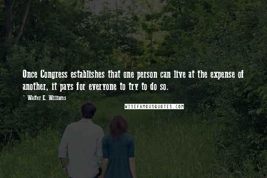 Walter E. Williams Quotes: Once Congress establishes that one person can live at the expense of another, it pays for everyone to try to do so.
