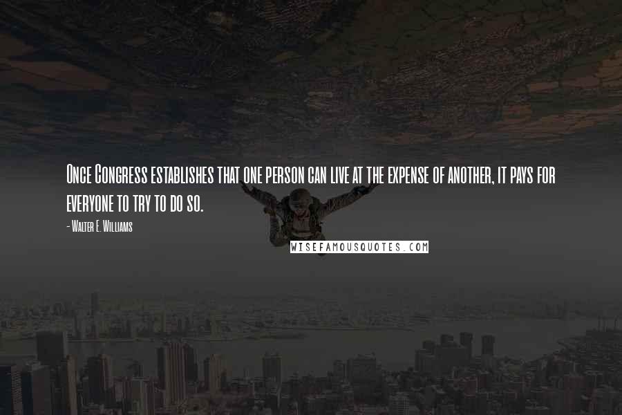 Walter E. Williams Quotes: Once Congress establishes that one person can live at the expense of another, it pays for everyone to try to do so.