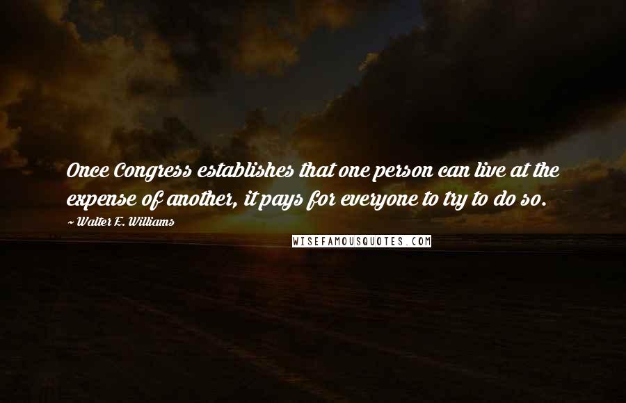 Walter E. Williams Quotes: Once Congress establishes that one person can live at the expense of another, it pays for everyone to try to do so.