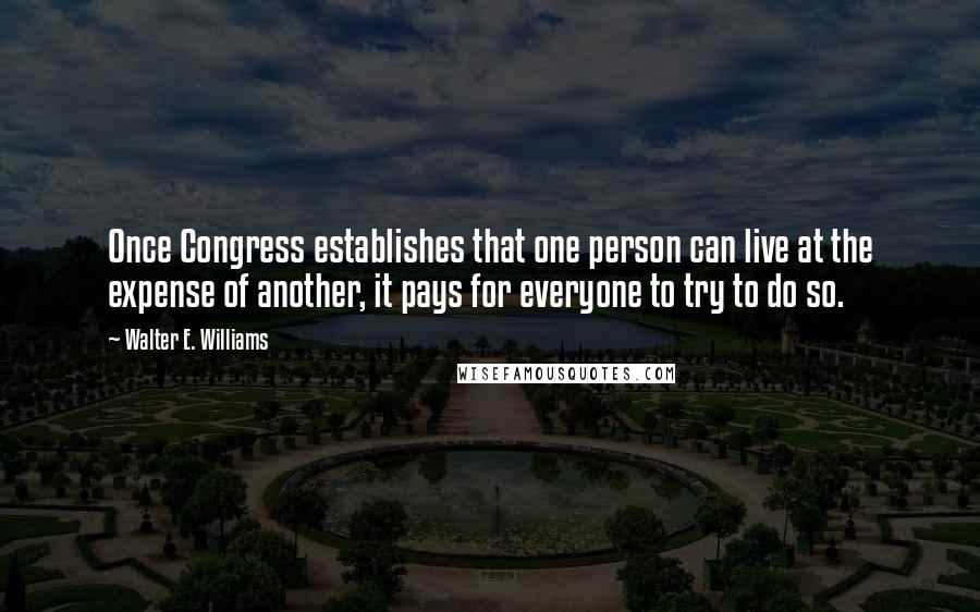 Walter E. Williams Quotes: Once Congress establishes that one person can live at the expense of another, it pays for everyone to try to do so.