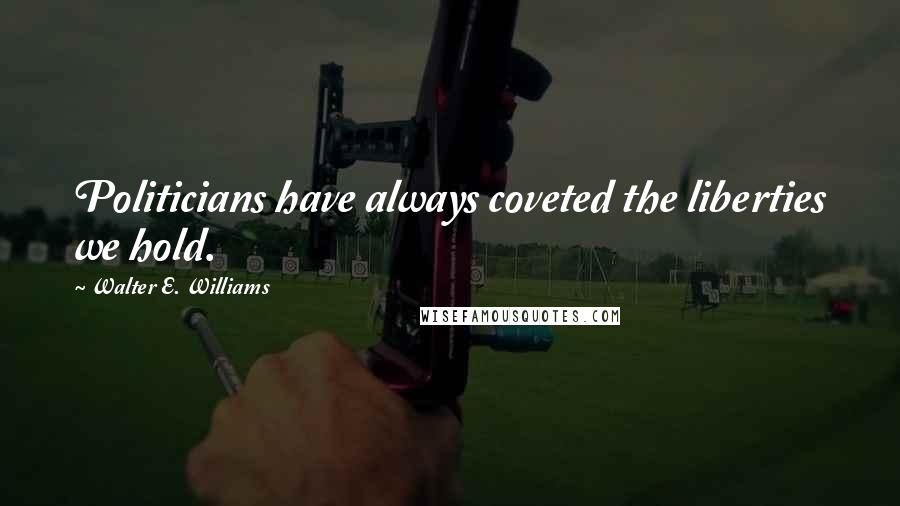 Walter E. Williams Quotes: Politicians have always coveted the liberties we hold.
