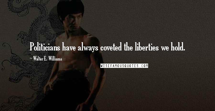 Walter E. Williams Quotes: Politicians have always coveted the liberties we hold.