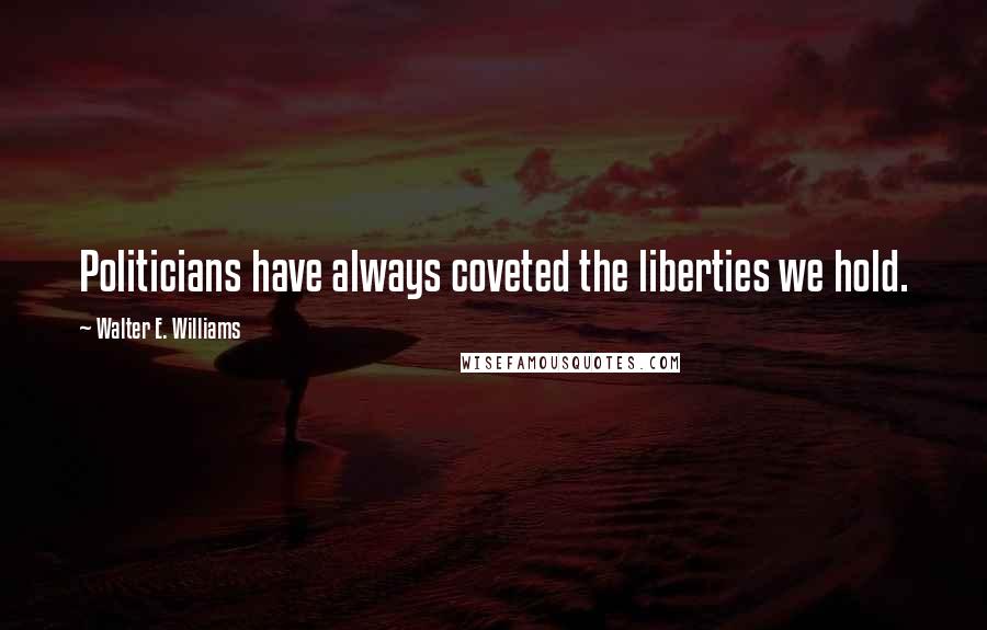 Walter E. Williams Quotes: Politicians have always coveted the liberties we hold.