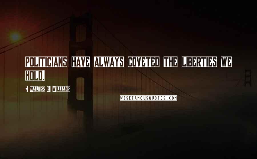 Walter E. Williams Quotes: Politicians have always coveted the liberties we hold.