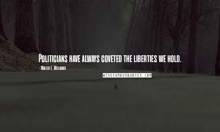 Walter E. Williams Quotes: Politicians have always coveted the liberties we hold.