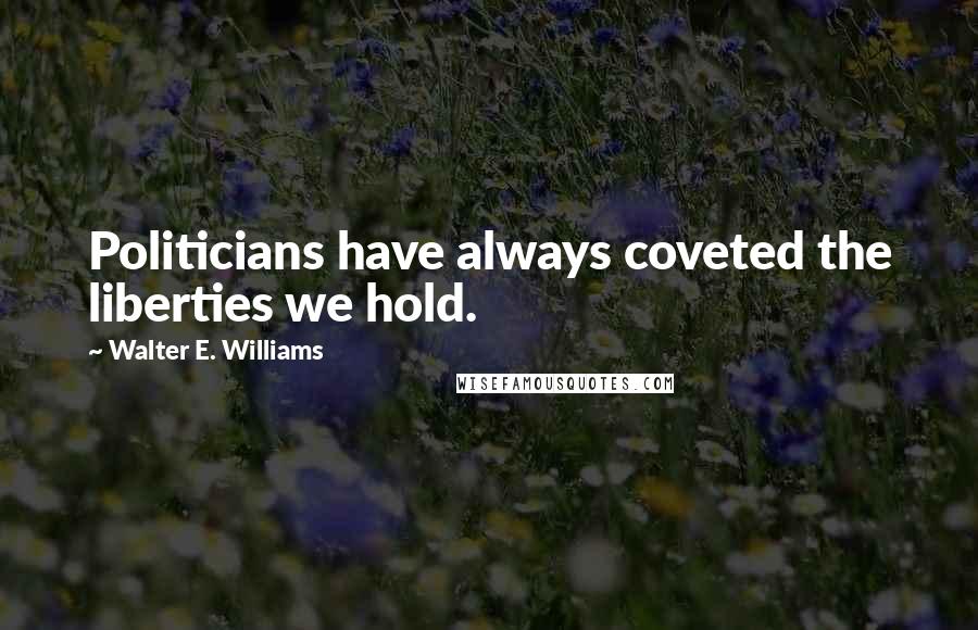 Walter E. Williams Quotes: Politicians have always coveted the liberties we hold.