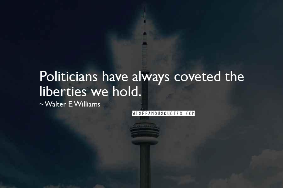 Walter E. Williams Quotes: Politicians have always coveted the liberties we hold.