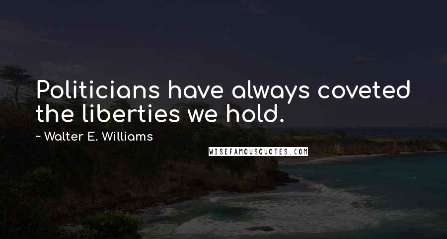 Walter E. Williams Quotes: Politicians have always coveted the liberties we hold.