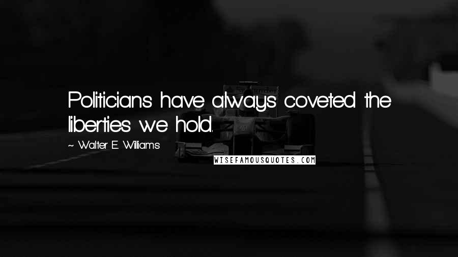 Walter E. Williams Quotes: Politicians have always coveted the liberties we hold.