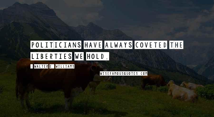 Walter E. Williams Quotes: Politicians have always coveted the liberties we hold.