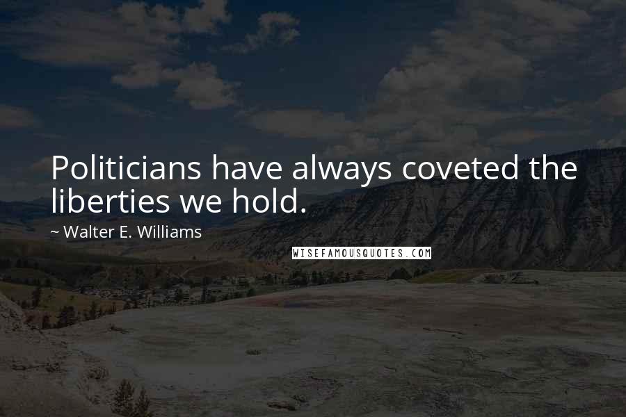 Walter E. Williams Quotes: Politicians have always coveted the liberties we hold.