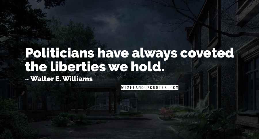 Walter E. Williams Quotes: Politicians have always coveted the liberties we hold.