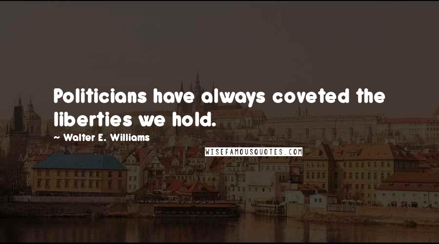 Walter E. Williams Quotes: Politicians have always coveted the liberties we hold.