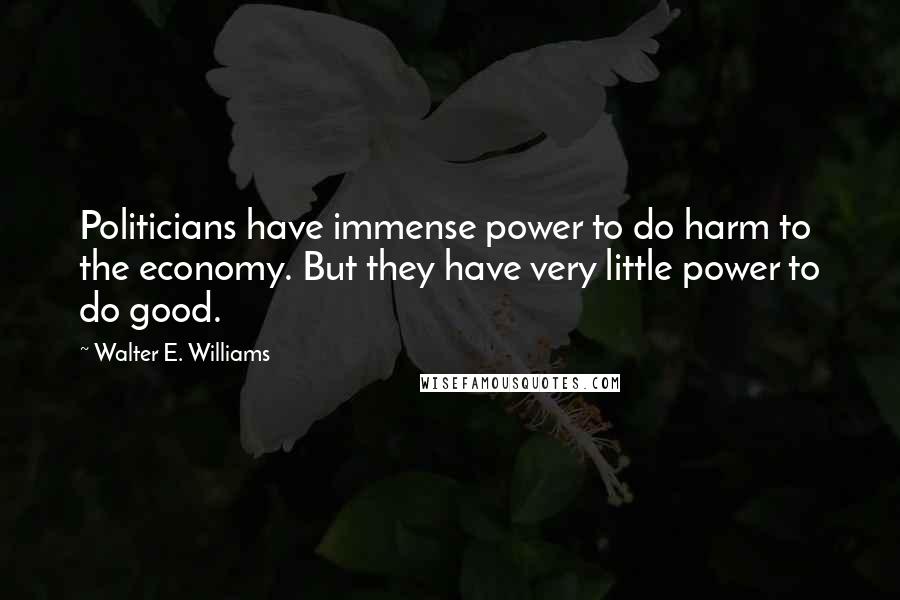 Walter E. Williams Quotes: Politicians have immense power to do harm to the economy. But they have very little power to do good.