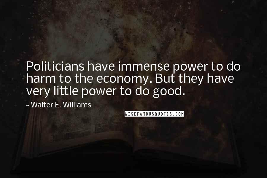 Walter E. Williams Quotes: Politicians have immense power to do harm to the economy. But they have very little power to do good.