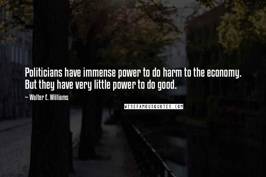 Walter E. Williams Quotes: Politicians have immense power to do harm to the economy. But they have very little power to do good.