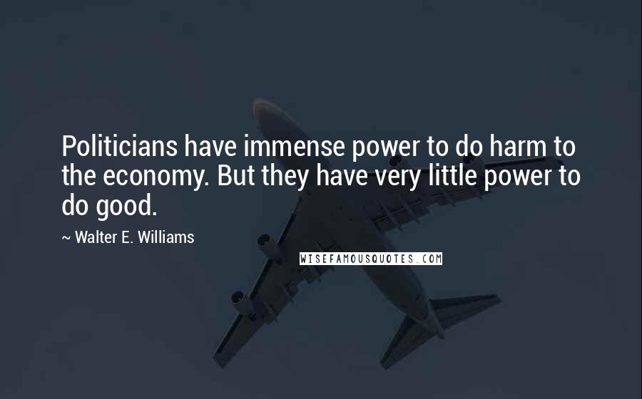 Walter E. Williams Quotes: Politicians have immense power to do harm to the economy. But they have very little power to do good.