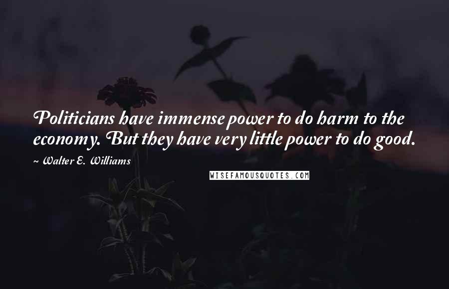 Walter E. Williams Quotes: Politicians have immense power to do harm to the economy. But they have very little power to do good.