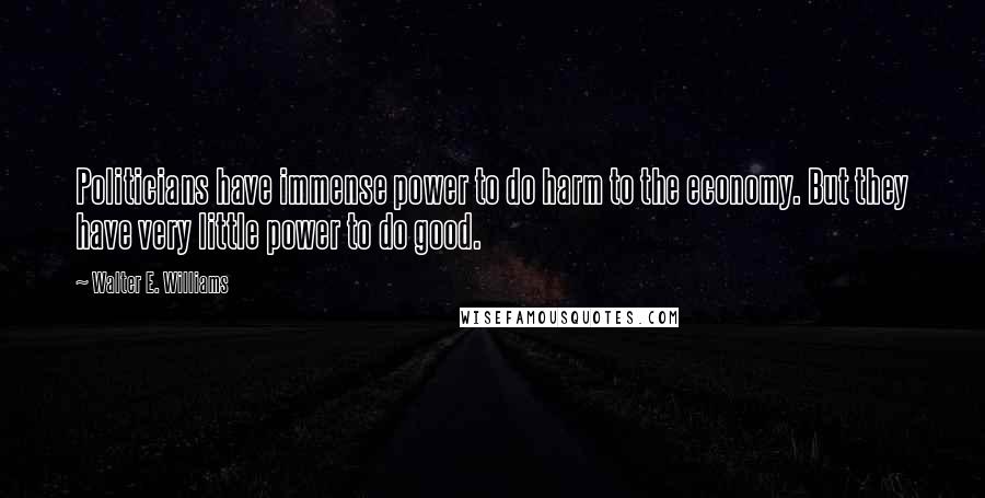 Walter E. Williams Quotes: Politicians have immense power to do harm to the economy. But they have very little power to do good.