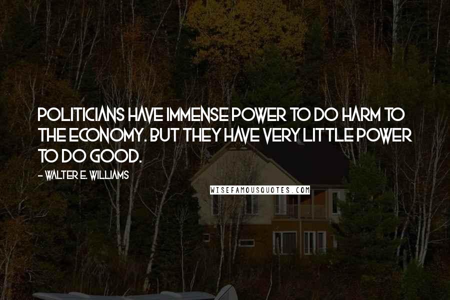 Walter E. Williams Quotes: Politicians have immense power to do harm to the economy. But they have very little power to do good.