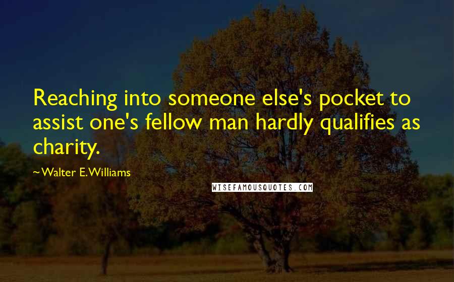 Walter E. Williams Quotes: Reaching into someone else's pocket to assist one's fellow man hardly qualifies as charity.